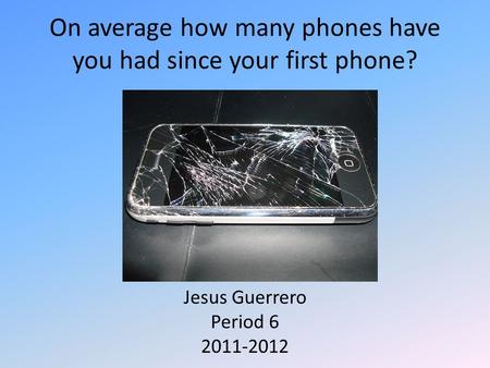 On average how many phones have you had since your first phone? Jesus Guerrero Period 6 2011-2012.