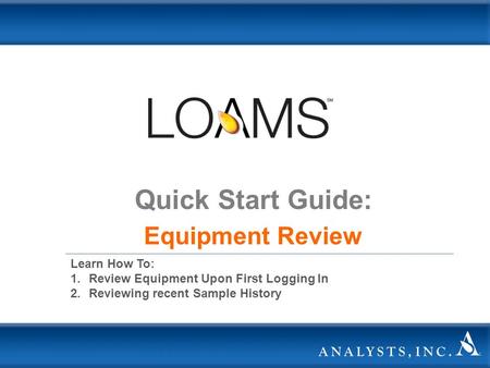 Quick Start Guide: Equipment Review Learn How To: 1.Review Equipment Upon First Logging In 2.Reviewing recent Sample History.