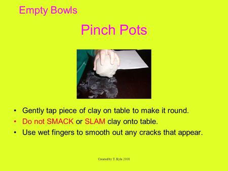 Empty Bowls Pinch Pots Gently tap piece of clay on table to make it round. Do not SMACK or SLAM clay onto table. Use wet fingers to smooth out any cracks.