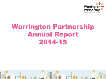 Warrington Partnership Annual Report 2014-15. A brief history 2001 – Year formed 4 Community visions / strategies 2 Health and Wellbeing Strategy 6 Original.