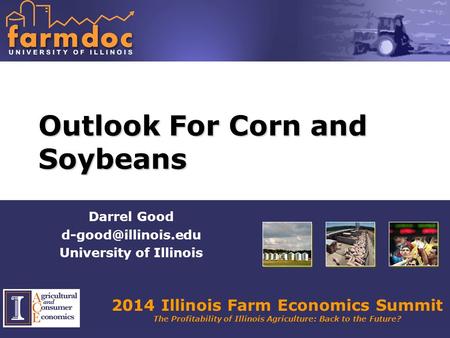 2014 Illinois Farm Economics Summit The Profitability of Illinois Agriculture: Back to the Future? Outlook For Corn and Soybeans Darrel Good