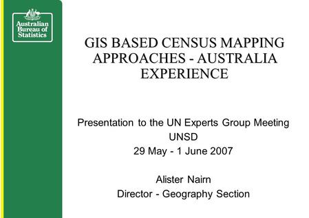 Presentation to the UN Experts Group Meeting UNSD 29 May - 1 June 2007 Alister Nairn Director - Geography Section GIS BASED CENSUS MAPPING APPROACHES -