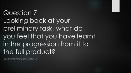 Question 7 Looking back at your preliminary task, what do you feel that you have learnt in the progression from it to the full product? BY PHOEBE FARRINGTON.
