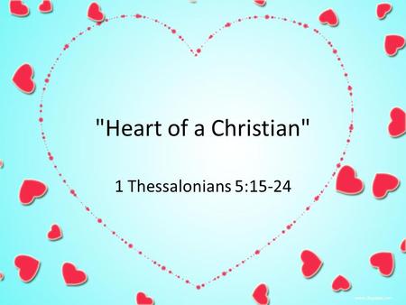 Heart of a Christian 1 Thessalonians 5:15-24. A Valentine from God For God so loVed the world that he gAve his onLy begottEn soN That whosoever believeth.