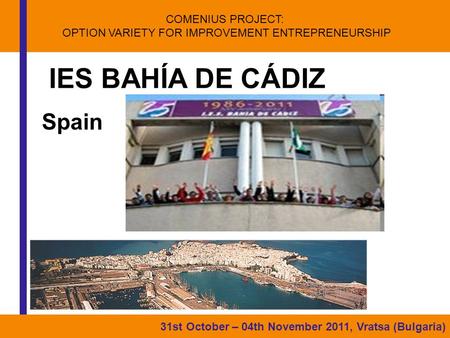 COMENIUS PROJECT: OPTION VARIETY FOR IMPROVEMENT ENTREPRENEURSHIP 31st October – 04th November 2011, Vratsa (Bulgaria) IES BAHÍA DE CÁDIZ Spain.