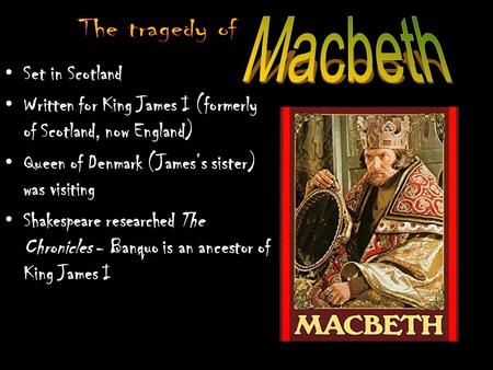 Set in Scotland Written for King James I (formerly of Scotland, now England) Queen of Denmark (James’s sister) was visiting Shakespeare researched The.
