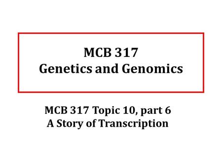 MCB 317 Genetics and Genomics MCB 317 Topic 10, part 6 A Story of Transcription.