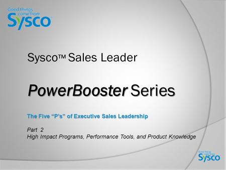 PowerBooster Series Sysco ™ Sales Leader PowerBooster Series The Five “P’s” of Executive Sales Leadership Part 2 High Impact Programs, Performance Tools,
