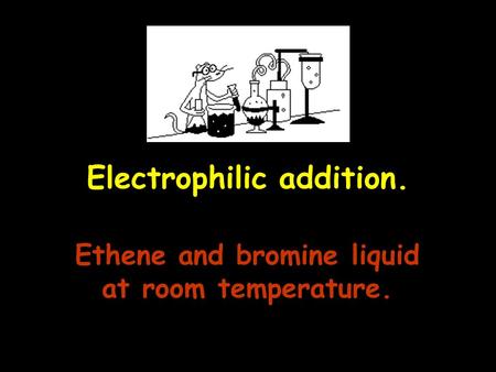 Electrophilic addition. Ethene and bromine liquid at room temperature.