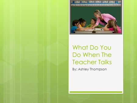 What Do You Do When The Teacher Talks By: Ashley Thompson.