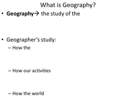 What is Geography? Geography  the study of the Geographer’s study: – How the – How our activities – How the world.