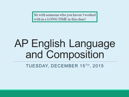 AP English Language and Composition TUESDAY, DECEMBER 15 TH, 2015 Sit with someone who you haven’t worked with in a LONG TIME in this class!