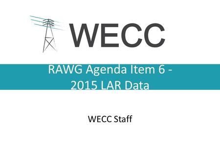 RAWG Agenda Item 6 - 2015 LAR Data WECC Staff. Data Elements Generator information – Existing – Changes Monthly Peak Demand and Energy (actual year and.