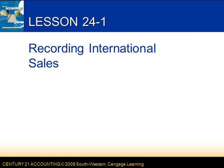 CENTURY 21 ACCOUNTING © 2009 South-Western, Cengage Learning LESSON 24-1 Recording International Sales.