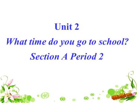 Unit 2 What time do you go to school? Section A Period 2.