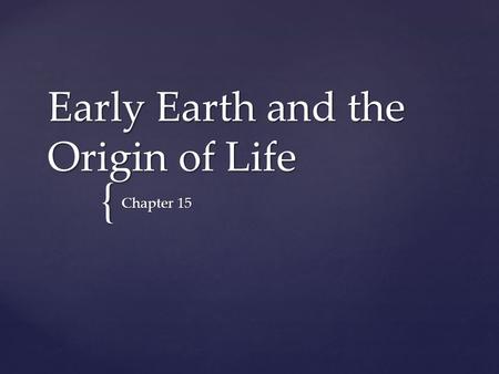 { Early Earth and the Origin of Life Chapter 15.  The Earth formed 4.6 billion years ago  Earliest evidence for life on Earth  Comes from 3.5 billion-year-old.