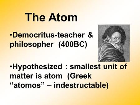 The Atom Democritus-teacher & philosopher (400BC) Hypothesized : smallest unit of matter is atom (Greek “atomos” – indestructable)