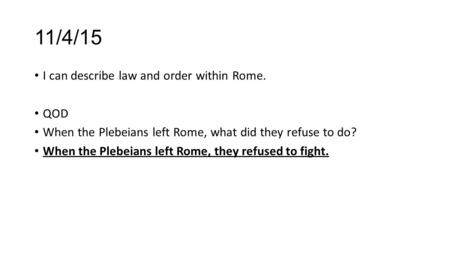 11/4/15 I can describe law and order within Rome. QOD When the Plebeians left Rome, what did they refuse to do? When the Plebeians left Rome, they refused.