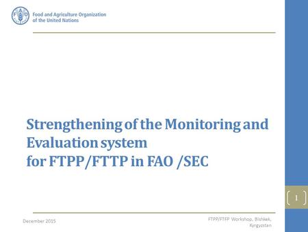 27/04/2017 Strengthening of the Monitoring and Evaluation system for FTPP/FTTP in FAO /SEC December 2015 FTPP/FTFP Workshop, Bishkek, Kyrgyzstan.