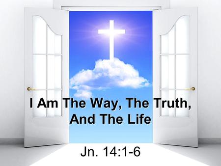 I Am The Way, The Truth, And The Life Jn. 14:1-6.