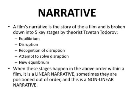 NARRATIVE A film’s narrative is the story of the a film and is broken down into 5 key stages by theorist Tzvetan Todorov: – Equilibrium – Disruption –