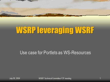 July 28, 2004WSRF Technical Committee F2F meeting1 WSRP leveraging WSRF Use case for Portlets as WS-Resources.