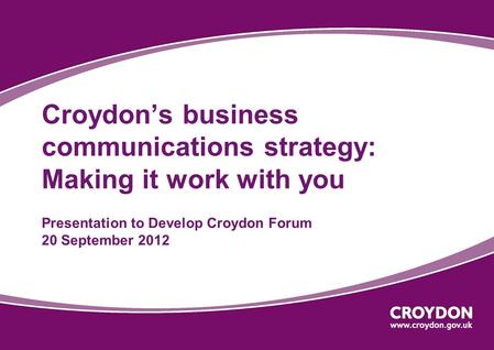 Croydon’s business communications strategy: Making it work with you Presentation to Develop Croydon Forum 20 September 2012.