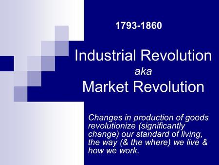 Industrial Revolution aka Market Revolution Changes in production of goods revolutionize (significantly change) our standard of living, the way (& the.