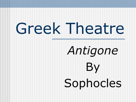 Greek Theatre Antigone By Sophocles Athens: 5 th Century B.C. Four Playwrights: Aeschylus, Sophocles, Euripides, and Aristophanes. Blend of myth, legend,