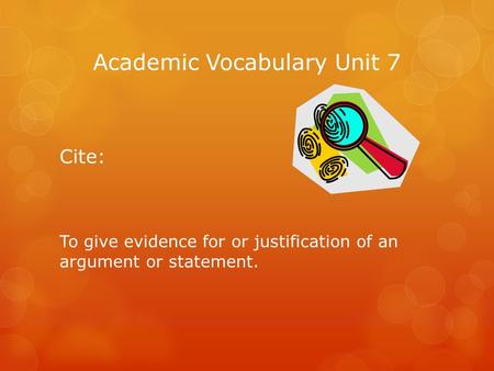 Academic Vocabulary Unit 7 Cite: To give evidence for or justification of an argument or statement.