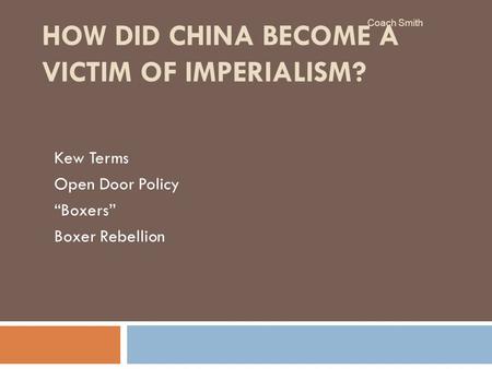 HOW DID CHINA BECOME A VICTIM OF IMPERIALISM? Kew Terms Open Door Policy “Boxers” Boxer Rebellion Coach Smith.