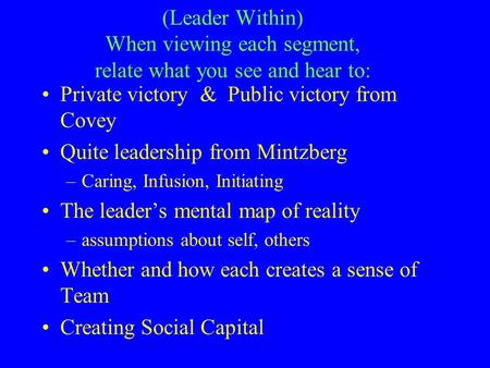 (Leader Within) When viewing each segment, relate what you see and hear to: Private victory & Public victory from Covey Quite leadership from Mintzberg.