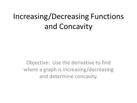 Increasing/Decreasing Functions and Concavity Objective: Use the derivative to find where a graph is increasing/decreasing and determine concavity.