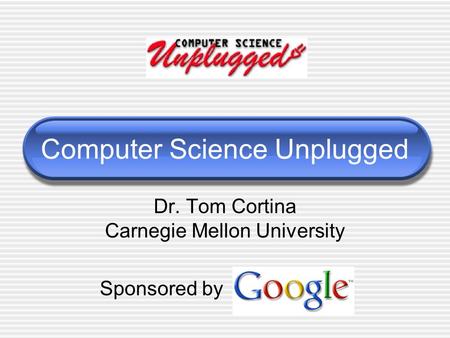 Computer Science Unplugged Dr. Tom Cortina Carnegie Mellon University Sponsored by.