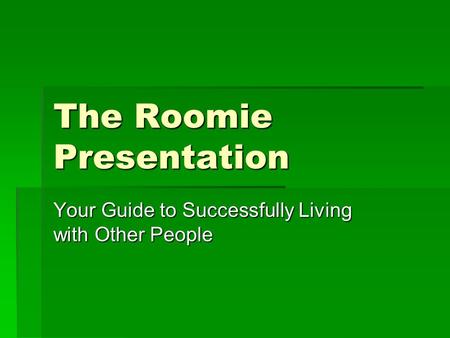 The Roomie Presentation Your Guide to Successfully Living with Other People.