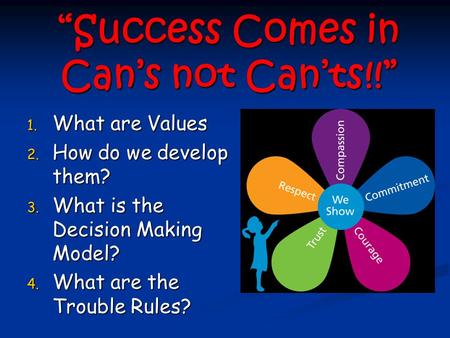 “Success Comes in Can’s not Can’ts!!” 1. What are Values 2. How do we develop them? 3. What is the Decision Making Model? 4. What are the Trouble Rules?