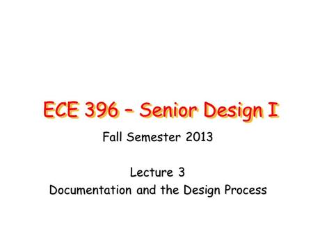 ECE 396 – Senior Design I Fall Semester 2013 Lecture 3 Documentation and the Design Process.