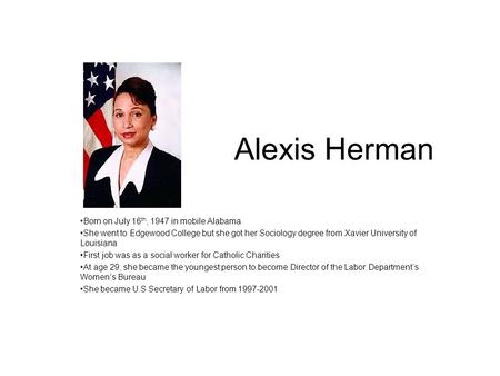 Alexis Herman Born on July 16 th, 1947 in mobile Alabama She went to Edgewood College but she got her Sociology degree from Xavier University of Louisiana.
