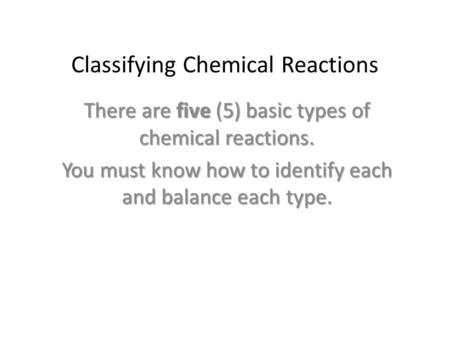 Classifying Chemical Reactions There are five (5) basic types of chemical reactions. You must know how to identify each and balance each type.