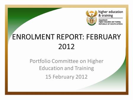 ENROLMENT REPORT: FEBRUARY 2012 Portfolio Committee on Higher Education and Training 15 February 2012.