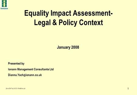 1 Equality Impact Assessment- Legal & Policy Context Presented by Ionann Management Consultants Ltd ionann.co.uk January 2008 Qmul-EiaTrng1-80121-SlideShow.ppt.