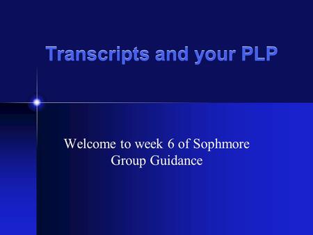Transcripts and your PLP Welcome to week 6 of Sophmore Group Guidance.