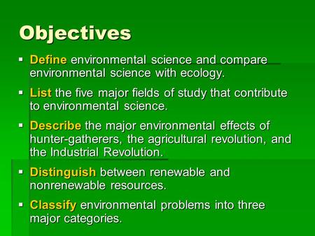 Objectives  Define environmental science and compare environmental science with ecology.  List the five major fields of study that contribute to environmental.