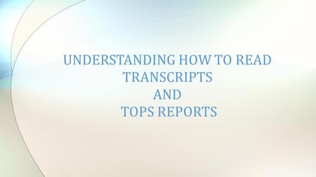 UNDERSTANDING HOW TO READ TRANSCRIPTS AND TOPS REPORTS.