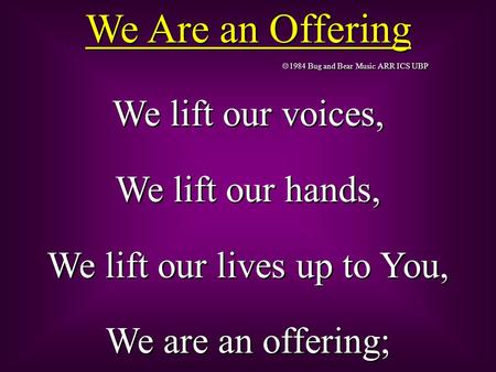 We Are an Offering  1984 Bug and Bear Music ARR ICS UBP We lift our voices, We lift our hands, We lift our lives up to You, We are an offering; We lift.