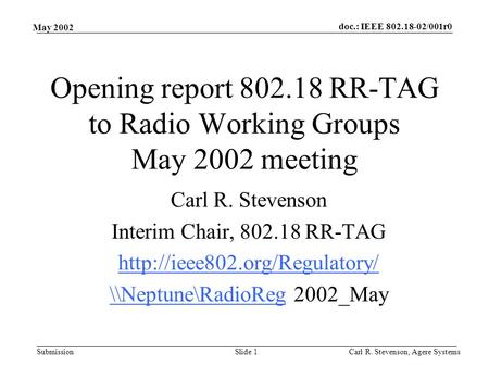 Doc.: IEEE 802.18-02/001r0 Submission May 2002 Carl R. Stevenson, Agere SystemsSlide 1 Opening report 802.18 RR-TAG to Radio Working Groups May 2002 meeting.