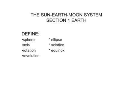 THE SUN-EARTH-MOON SYSTEM SECTION 1 EARTH DEFINE: sphere* ellipse axis* solstice rotation* equinox revolution.
