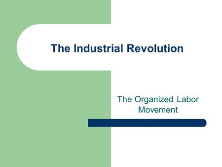 The Industrial Revolution The Organized Labor Movement.