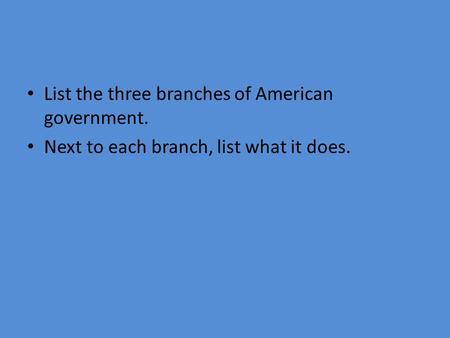 List the three branches of American government. Next to each branch, list what it does.