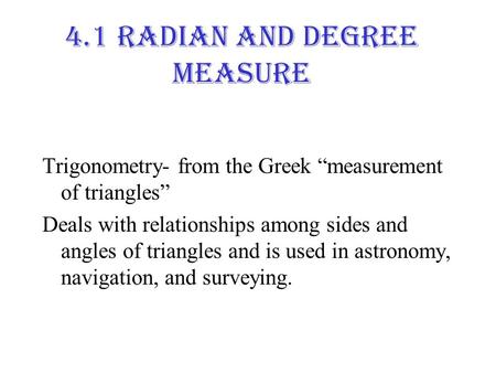 4.1 Radian and Degree Measure Trigonometry- from the Greek “measurement of triangles” Deals with relationships among sides and angles of triangles and.